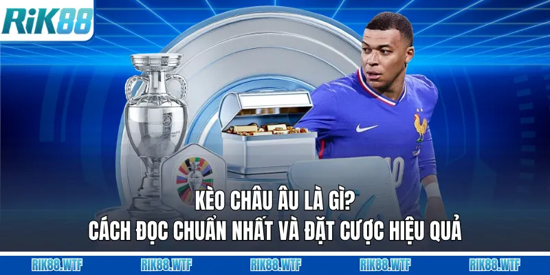 Kèo Châu Âu Là Gì? Cách Đọc Chuẩn Nhất Và Đặt Cược Hiệu Quả